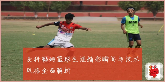 麦科勒姆篮球生涯精彩瞬间与技术风格全面解析