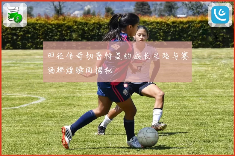 田径传奇切普特盖的成长之路与赛场辉煌瞬间揭秘