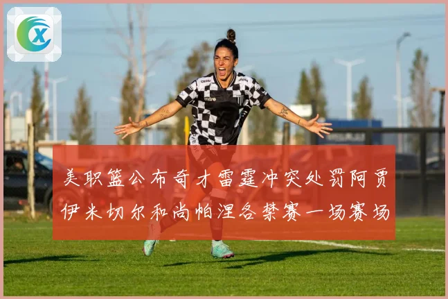 美职篮公布奇才雷霆冲突处罚阿贾伊米切尔和尚帕涅各禁赛一场赛场复盘