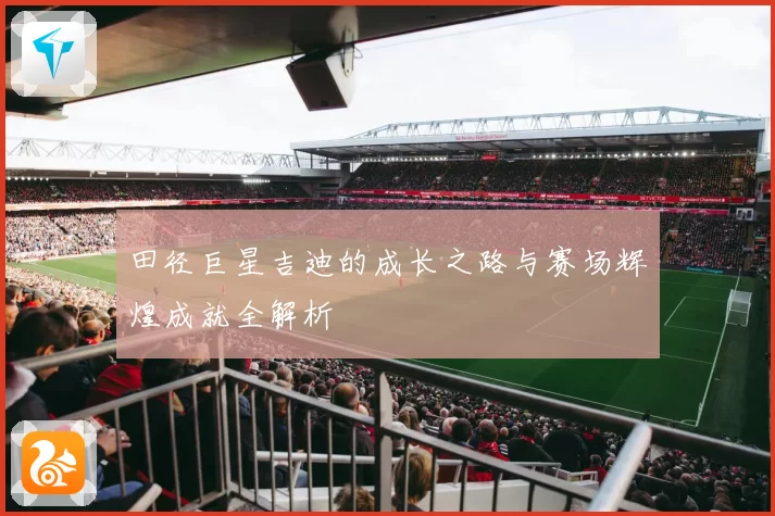 田径巨星吉迪的成长之路与赛场辉煌成就全解析
