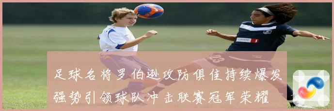 足球名将罗伯逊攻防俱佳持续爆发强势引领球队冲击联赛冠军荣耀