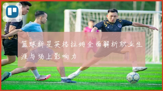 篮球新星英格拉姆全面解析职业生涯与场上影响力