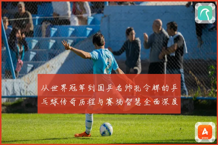 从世界冠军到国乒名帅孔令辉的乒乓球传奇历程与赛场智慧全面深度解读
