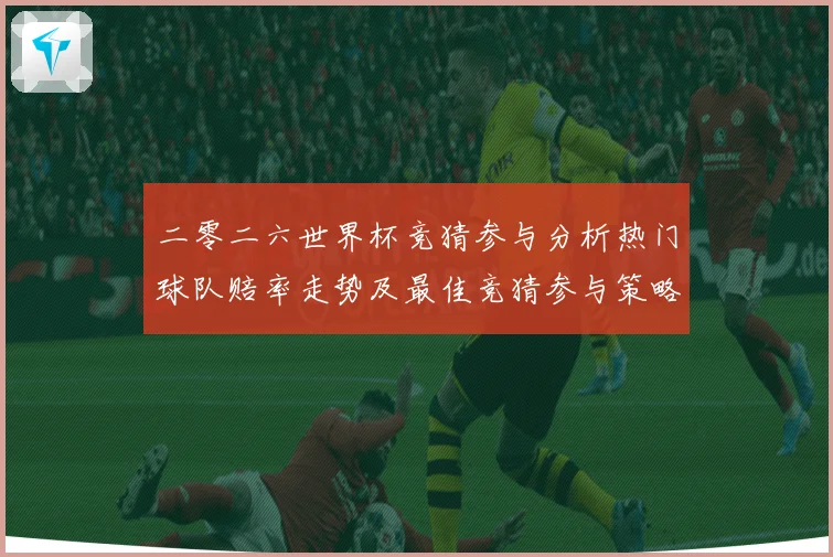 二零二六世界杯竞猜参与分析热门球队赔率走势及最佳竞猜参与策略数据研判