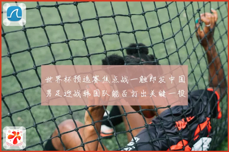 世界杯预选赛焦点战一触即发中国男足迎战韩国队能否打出关键一役