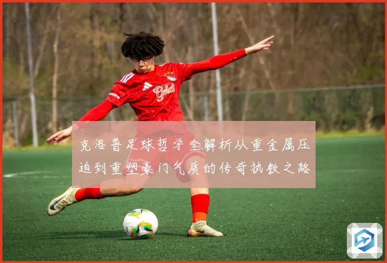 克洛普足球哲学全解析从重金属压迫到重塑豪门气质的传奇执教之路