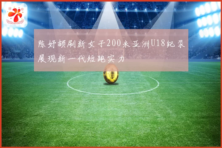 陈妤颉刷新女子200米亚洲U18纪录展现新一代短跑实力