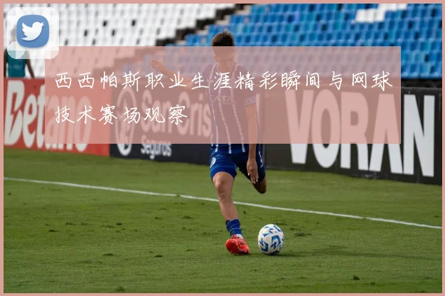 西西帕斯职业生涯精彩瞬间与网球技术赛场观察