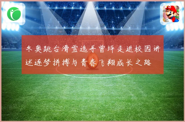 冬奥跳台滑雪选手曾坪走进校园讲述逐梦拼搏与青春飞翔成长之路