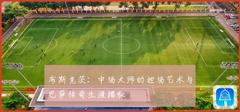 布斯克茨：中场大师的控场艺术与巴萨传奇生涯揭秘