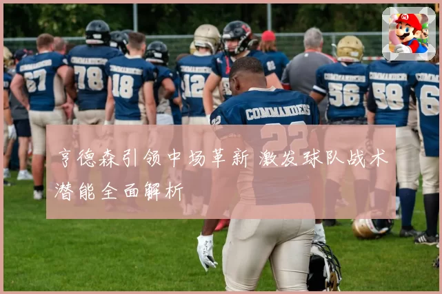 亨德森引领中场革新 激发球队战术潜能全面解析