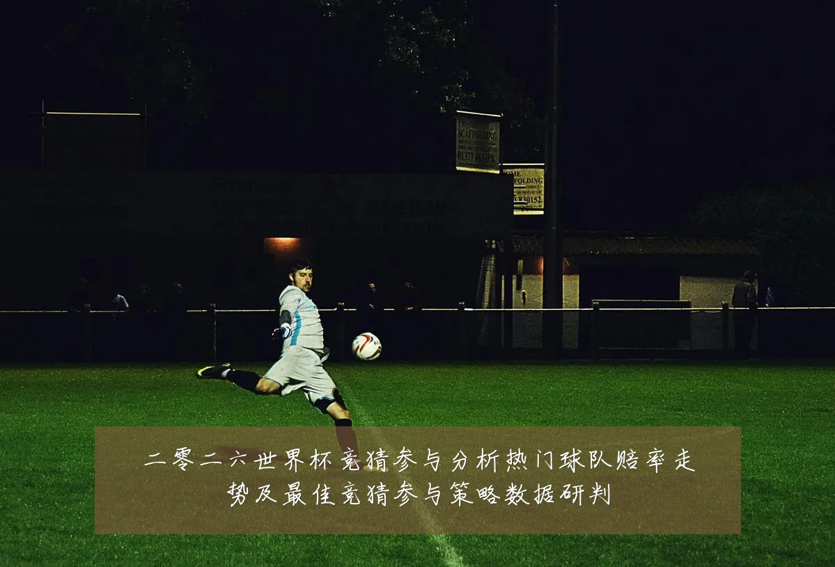 二零二六世界杯竞猜参与分析热门球队赔率走势及最佳竞猜参与策略数据研判