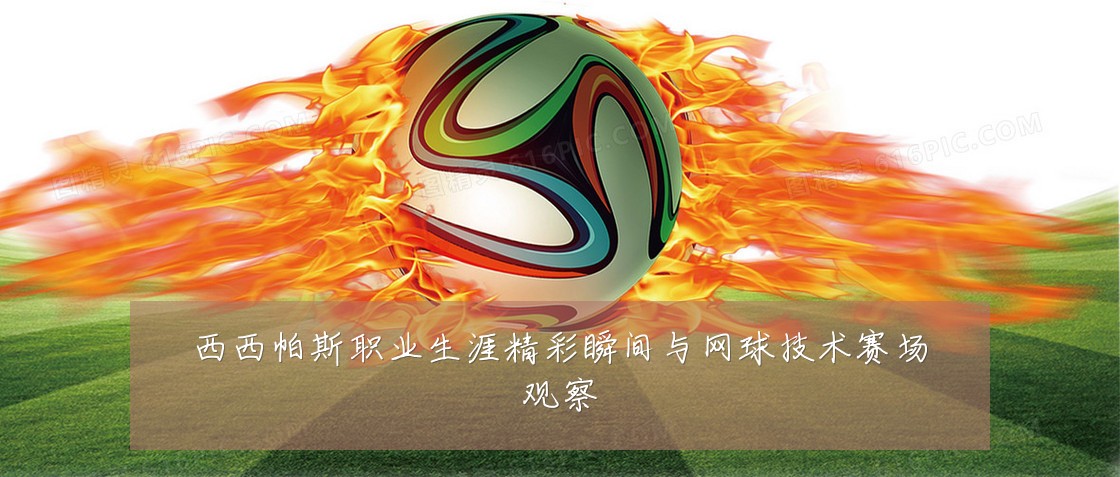 西西帕斯职业生涯精彩瞬间与网球技术赛场观察