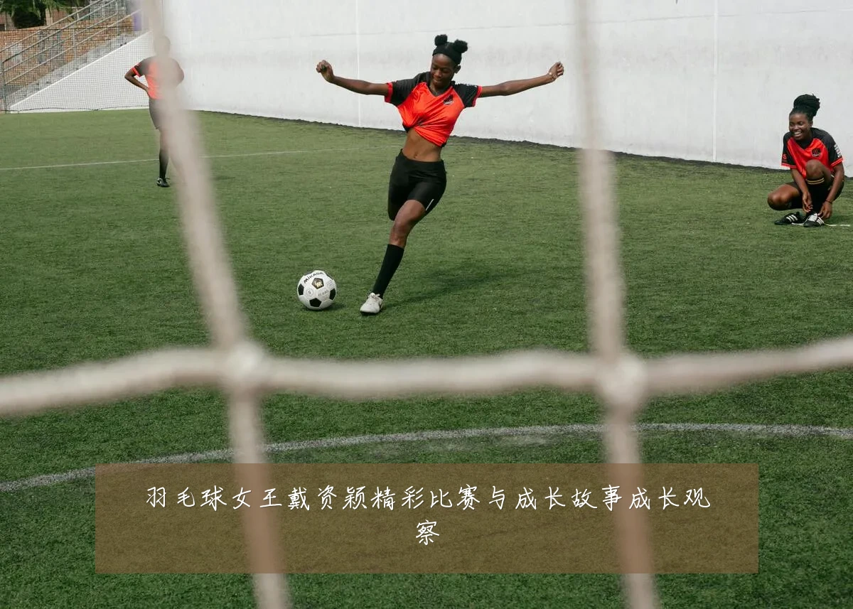 羽毛球女王戴资颖精彩比赛与成长故事成长观察