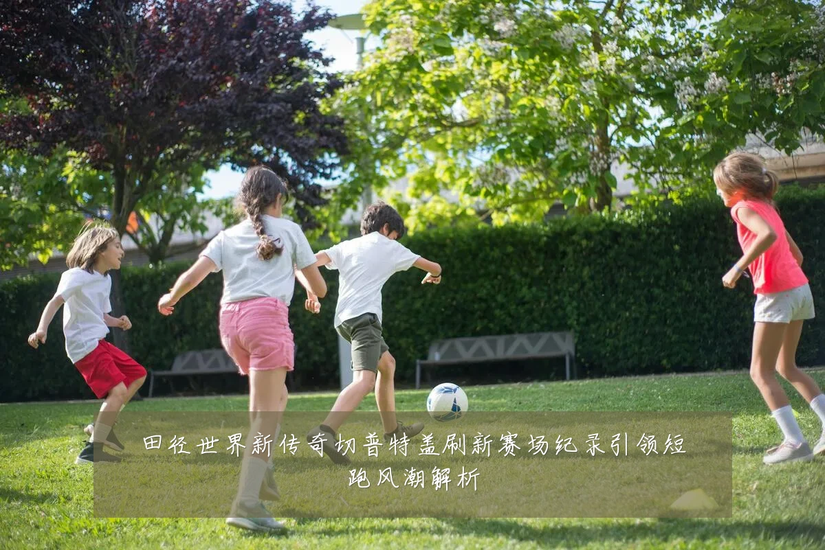 田径世界新传奇切普特盖刷新赛场纪录引领短跑风潮解析